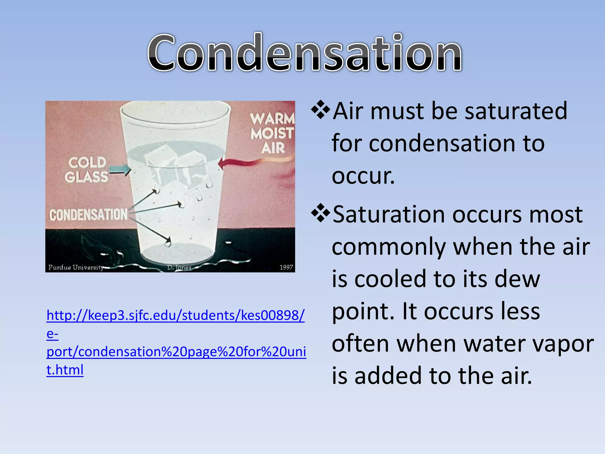 Air must be saturated
                                          for condensation to
                                          occur.
                                         Saturation occurs most
                                          commonly when the air
                                          is cooled to its dew
http://keep3.sjfc.edu/students/kes00898/  point. It occurs less
e-
port/condensation%20page%20for%20uni      often when water vapor
t.html
                                          is added to the air.
 