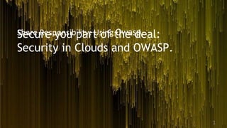 Secure you part of the deal:
Security in Clouds and OWASP.
Share Responsibility: Using Owasp
1
 