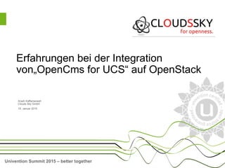 Univention Summit 2015 – better together
Arash Kaffamanesh
Clouds Sky GmbH
15. Januar 2015
Erfahrungen bei der Integration
von„OpenCms for UCS“ auf OpenStack
 
