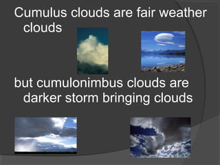 Cumulus clouds are fair weather
clouds

but cumulonimbus clouds are
darker storm bringing clouds

 