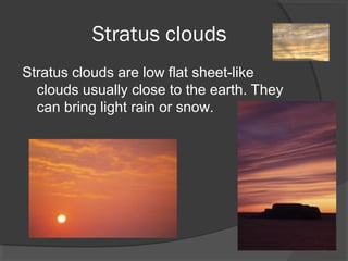 Stratus clouds
Stratus clouds are low flat sheet-like
clouds usually close to the earth. They
can bring light rain or snow.

 