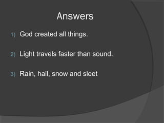 Answers
1)

God created all things.

2)

Light travels faster than sound.

3)

Rain, hail, snow and sleet

 