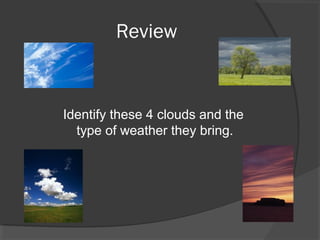 Review

Identify these 4 clouds and the
type of weather they bring.

 
