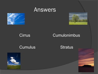 Answers

Cirrus
Cumulus

Cumulonimbus
Stratus

 