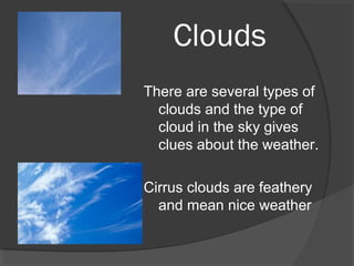 Clouds
There are several types of
clouds and the type of
cloud in the sky gives
clues about the weather.
Cirrus clouds are feathery
and mean nice weather

 
