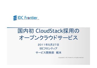 国内初 CloudStack採用の
オープンクラウドサービス
                           ２０１１年５月２７日
                            IDCフロンティア
                          サービス開発部 梶本
                                                            Copyright(C) IDC Frontier Inc. All rights reserved.


 Copyright(C) 2009 IDC Frontier Inc. All rights reserved.
 