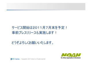 サービス開始は２０１１月７月末を予定！
事前プレスリリースも実施します！

どうぞよろしくお願いいたします。



   Copyright(C) IDC Frontier Inc. All rights reserved.
 