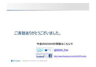 ご清聴ありがとうございました。

                              今後のNOAHの情報はこちらで

                                                        @NOAH_Plat

                                                        http://www.facebook.com/fb.IDCFrontier

  Copyright(C) IDC Frontier Inc. All rights reserved.
 
