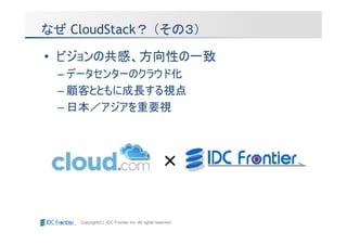 なぜ CloudStack？ （その３）

• ビジョンの共感、方向性の一致
  – データセンターのクラウド化
  – 顧客とともに成長する視点
  – 日本／アジアを重要視



                                                ×

    Copyright(C) IDC Frontier Inc. All rights reserved.
 