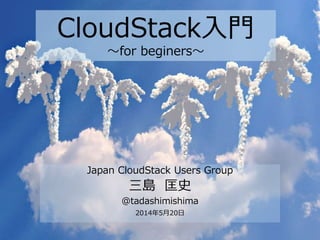 CloudStack入門
～for beginers～
Japan CloudStack Users Group
三島 匡史
@tadashimishima
2014年5月20日
 