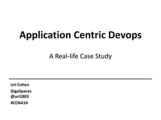 Application Centric Devops
A Real-life Case Study
Uri Cohen
GigaSpaces
@uri1803
#CCNA14
 