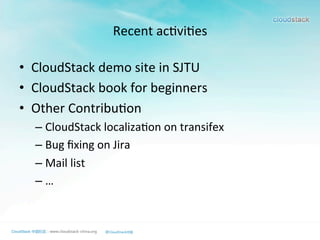 Recent	
  ac>vi>es
•  CloudStack	
  demo	
  site	
  in	
  SJTU	
  
•  CloudStack	
  book	
  for	
  beginners	
  
•  Other	
  Contribu>on	
  
– CloudStack	
  localiza>on	
  on	
  transifex	
  
– Bug	
  ﬁxing	
  on	
  Jira	
  
– Mail	
  list	
  
– …
 