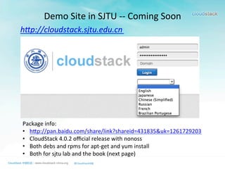 Demo	
  Site	
  in	
  SJTU	
  -­‐-­‐	
  Coming	
  Soon
h"p://cloudstack.sjtu.edu.cn	
  
	
  
Package	
  info:	
  
•  hmp://pan.baidu.com/share/link?shareid=431835&uk=1261729203	
  
•  CloudStack	
  4.0.2	
  oﬃcial	
  release	
  with	
  nonoss	
  
•  Both	
  debs	
  and	
  rpms	
  for	
  apt-­‐get	
  and	
  yum	
  install	
  
•  Both	
  for	
  sjtu	
  lab	
  and	
  the	
  book	
  (next	
  page)
 