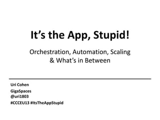 It’s the App, Stupid!
Orchestration, Automation, Scaling
& What’s in Between

Uri Cohen
GigaSpaces
@uri1803
#CCCEU13 #ItsTheAppStupid

 