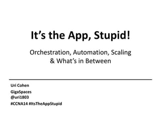 It’s the App, Stupid!
Orchestration, Automation, Scaling
& What’s in Between
Uri Cohen
GigaSpaces
@uri1803
#CCNA14 #ItsTheAppStupid
 