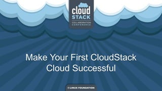 Make Your First CloudStack
Cloud Successful
 