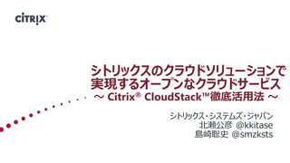 シトリックスのクラウドソリューションで
実現するオープンなクラウドサービス
～ Citrix® CloudStack™徹底活用法 ～
       シトリックス・システムズ・ジャパン
            シトリックス・システムズ・ジャパン
                 北瀬公彦 @kkitase
                島崎聡史 @smzksts
 
