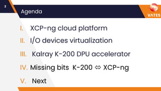 Agenda
I. XCP-ng cloud platform
II. I/O devices virtualization
III. Kalray K-200 DPU accelerator
IV. Missing bits K-200  ...