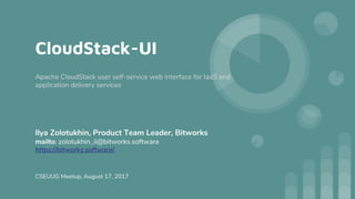 CloudStack-UI
Ilya Zolotukhin, Product Team Leader, Bitworks
mailto: zolotukhin_ii@bitworks.software
https://bitworks.software/
CSEUUG Meetup, August 17, 2017
Apache CloudStack user self-service web interface for IaaS and
application delivery services
 