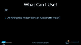 What Can I Use?
OS
Anything the hypervisor can run (pretty much)

www.shapeblue.com

 