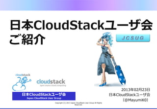 ⽇日本CloudStackユーザ会
ご紹介


                                                                                 2013年年02⽉月23⽇日
                                                                           ⽇日本CloudStackユーザ会
                                                                                 （@MayumiK0）
     Copyright  (C)  2013  Japan  CloudStack  User  Group  All  Rights  
                               Reserved.
 