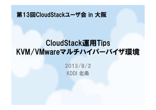 CloudStack運用Tips
KVM/VMwareマルチハイパーバイザ環境
第13回CloudStackユーザ会 in 大阪
KVM/VMwareマルチハイパーバイザ環境
2013/8/2
KDDI 北条
 