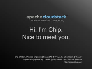 Hi, I’m Chip.
         Nice to meet you.

Chip Childers, Principal Engineer @SungardAS & VP Apache CloudStack @TheASF
          chipchilders@apache.org | Twitter: @chipchilders | IRC: chipc on freenode
                                                              http://chipchilders.com
 