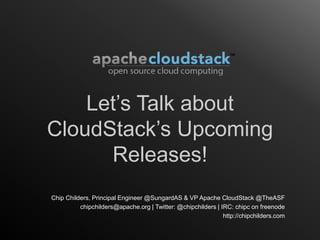 Let’s Talk about
CloudStack’s Upcoming
      Releases!
Chip Childers, Principal Engineer @SungardAS & VP Apache CloudStack @TheASF
          chipchilders@apache.org | Twitter: @chipchilders | IRC: chipc on freenode
                                                              http://chipchilders.com
 