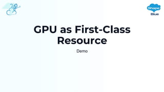 GPU as First-Class
Resource
Demo
 