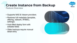 Create Instance from Backup
Feature Overview
• Supports NAS & Veeam providers
• Restores full metadata (template,
offering, network, IP/MAC,
settings)
• Auto-filled deploy form with
editable fields
• Older backups require manual
detail entry
 