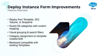 Deploy Instance Form Improvements
Feature Overview
• Deploy from Template, ISO,
Volume, or Snapshot
• Guest OS categories with custom
mapping
• Visual grouping & search filters
• Category assignment on template
creation/edit
• Backward compatible with
existing Templates
 