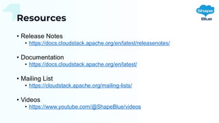 Resources
• Release Notes
• https://docs.cloudstack.apache.org/en/latest/releasenotes/
• Documentation
• https://docs.cloudstack.apache.org/en/latest/
• Mailing List
• https://cloudstack.apache.org/mailing-lists/
• Videos
• https://www.youtube.com/@ShapeBlue/videos
 