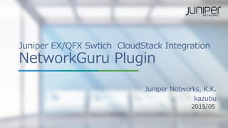Copyright © 2015 Juniper Networks, Inc.1
Juniper  EX/QFX  Swtich    CloudStack  Integration
NetworkGuru  Plugin
2015/05
Juniper  Networks,  K.K.
kazubu
 