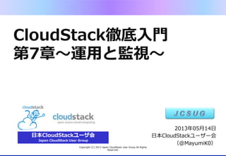 CloudStack徹底⼊入⾨門
第7章〜～運⽤用と監視〜～
Copyright  (C)  2013  Japan  CloudStack  User  Group  All  Rights  
Reserved.
2013年年05⽉月14⽇日
⽇日本CloudStackユーザー会
（@MayumiK0）
 