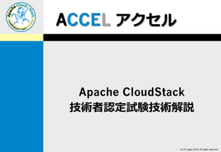 © LPI-Japan 2015. All rights reserved.
Apache CloudStack
技術者認定試験技術解説
ACCEL アクセル
 