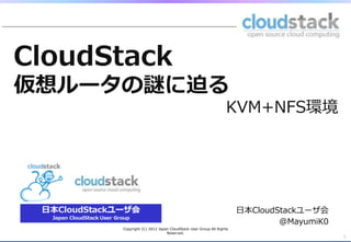 CloudStack
仮想ルータの謎に迫る
                                                                       KVM+NFS環境
                                                                                　




                                                                            ⽇日本CloudStackユーザ会
                                                                                     @MayumiK0
      Copyright  (C)  2012  Japan  CloudStack  User  Group  All  Rights  
                                Reserved.
                                                                                                 1
 