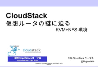 CloudStack
仮想ルータの謎に迫る
                                                                       KVM+NFS環境
                                                                                　




                                                                            ⽇日本CloudStackユーザ会
                                                                                     @MayumiK0
      Copyright  (C)  2012  Japan  CloudStack  User  Group  All  Rights  
                                Reserved.
                                                                                                 1
 