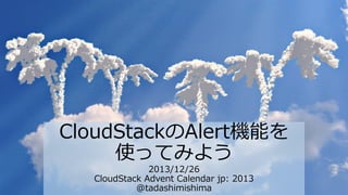 CloudStackのAlert機能を
使ってみよう
2013/12/26
CloudStack Advent Calendar jp: 2013
@tadashimishima

 