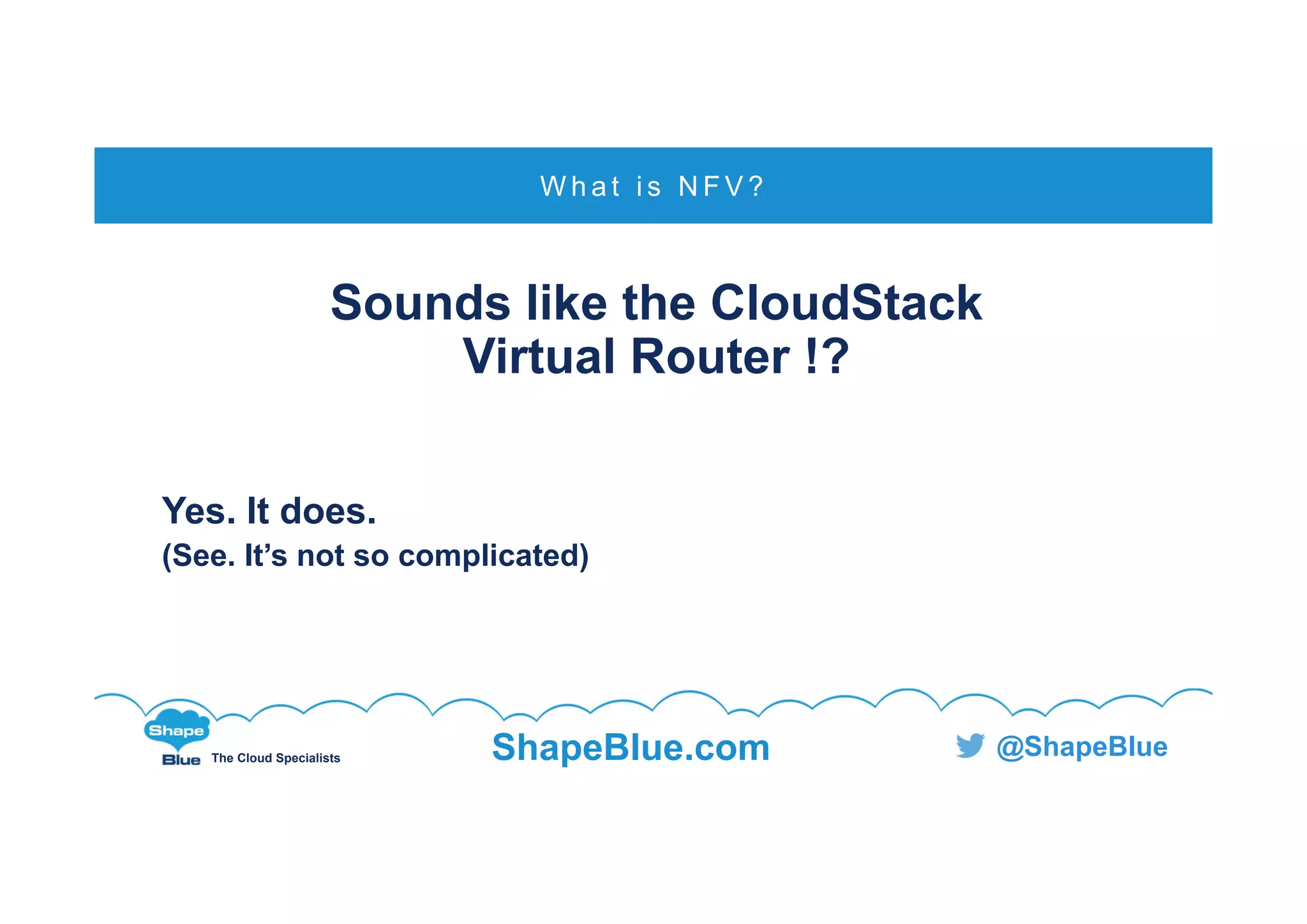 C l i c k t o e d i t
The Cloud Specialists ShapeBlue.com @ShapeBlue
Sounds like the CloudStack
Virtual Router !?
Yes. It does.
(See. It’s not so complicated)
W h a t i s N F V ?
 