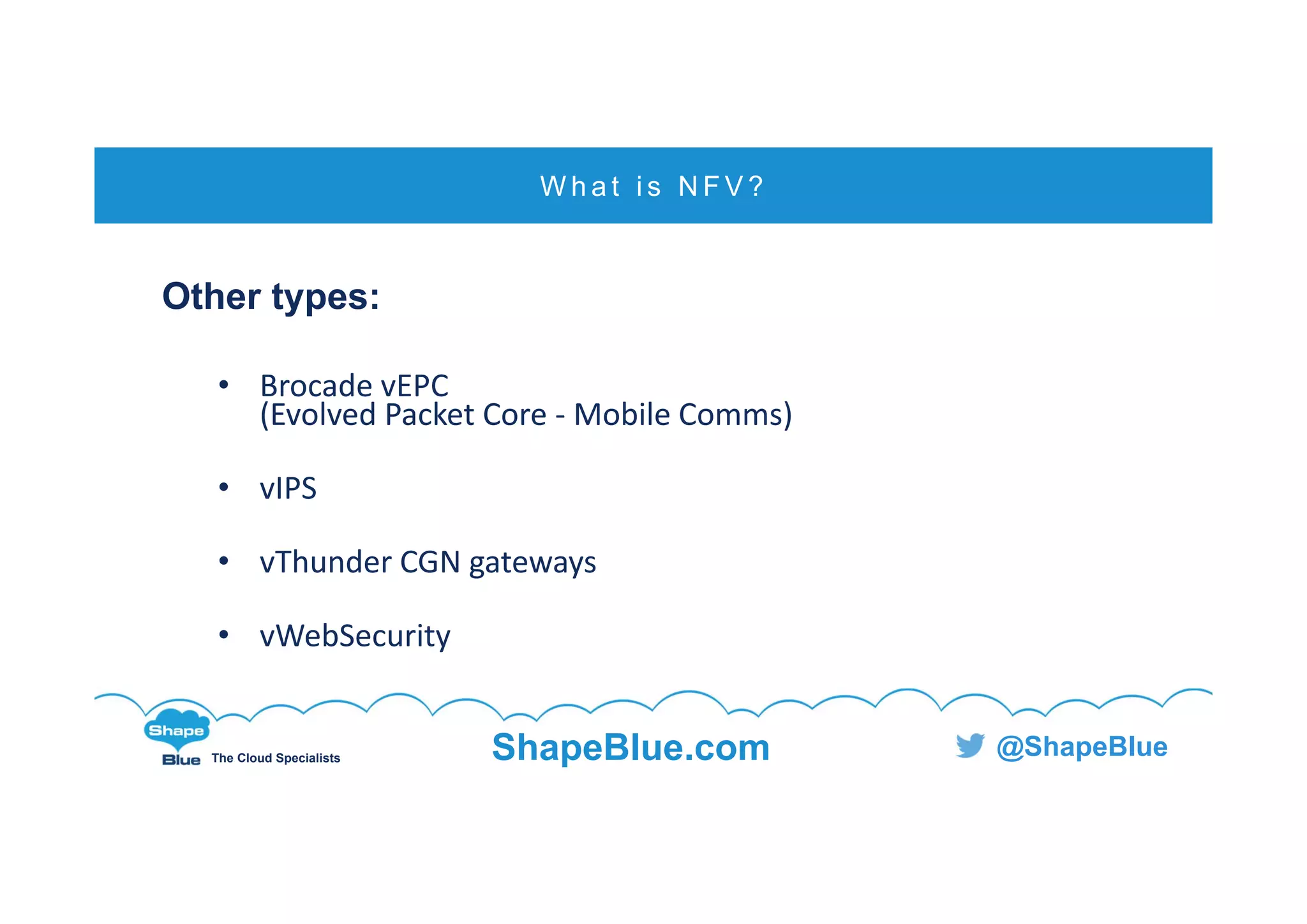 C l i c k t o e d i t
The Cloud Specialists ShapeBlue.com @ShapeBlue
Other types:
• Brocade vEPC
(Evolved Packet Core ‐ Mobile Comms)
• vIPS
• vThunder CGN gateways
• vWebSecurity
W h a t i s N F V ?
 