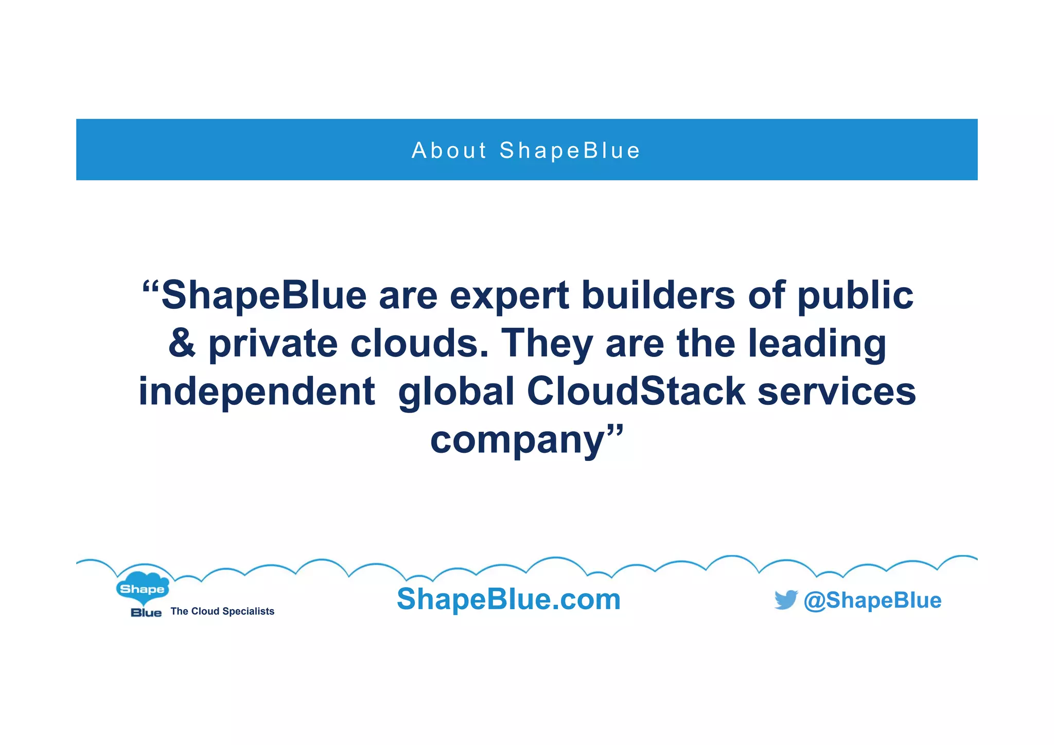 The Cloud Specialists
ShapeBlue.com @ShapeBlue
“ShapeBlue are expert builders of public
& private clouds. They are the leading
independent global CloudStack services
company”
A b o u t S h a p e B l u e
 
