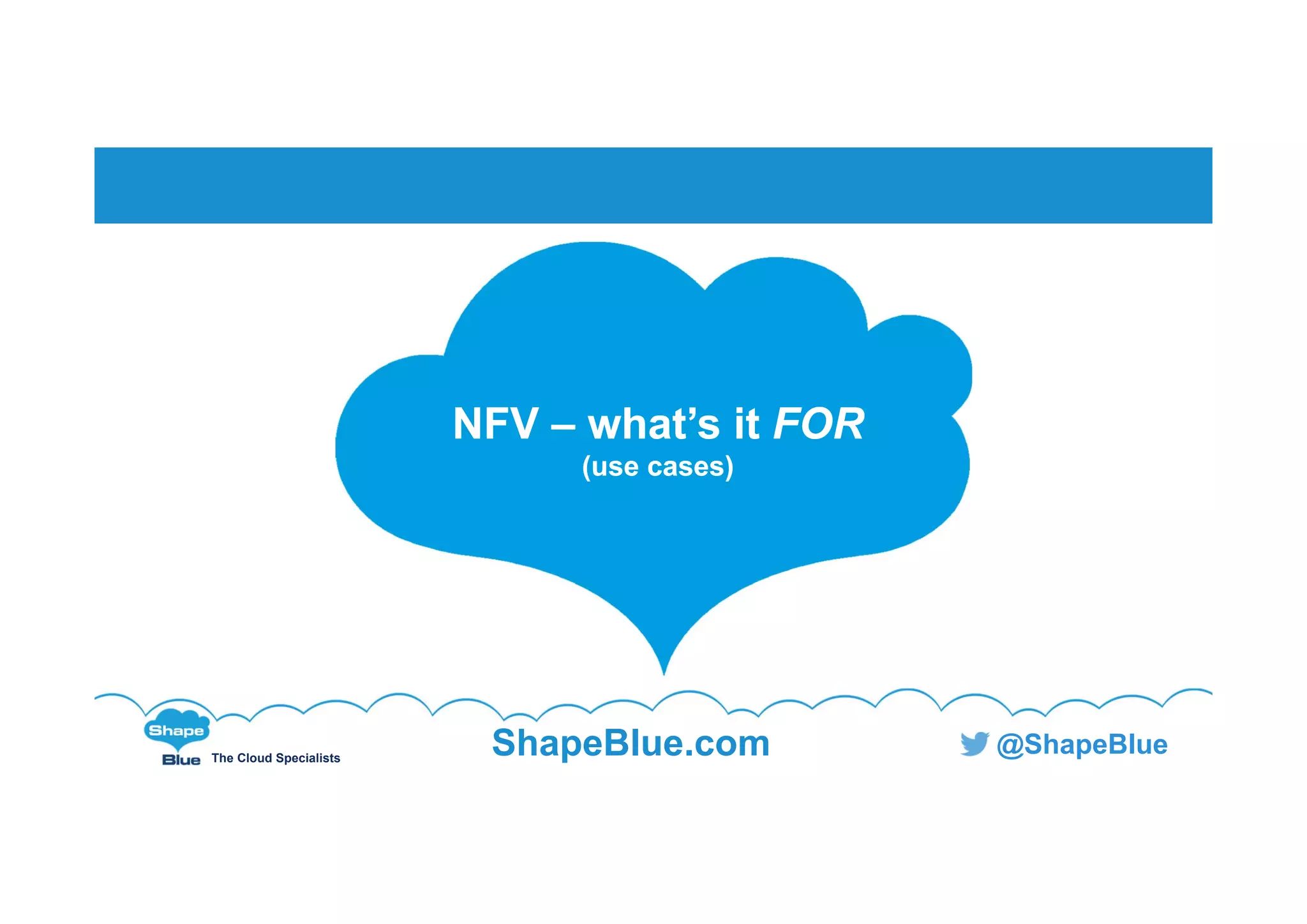 The Cloud Specialists
ShapeBlue.com @ShapeBlue
NFV – what’s it FOR
(use cases)
NFV – what’s it FOR
(use cases)
 