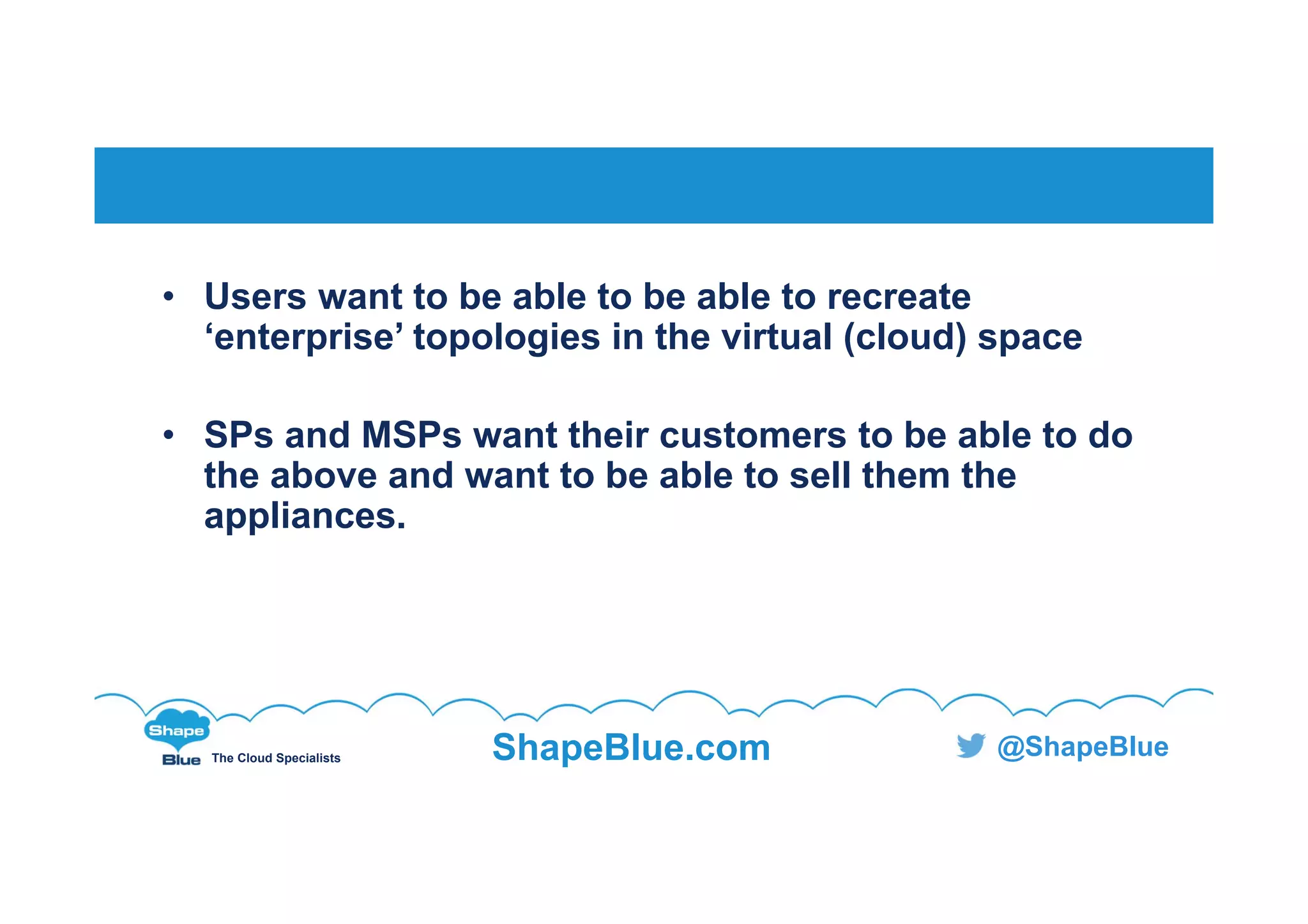 C l i c k t o e d i t
The Cloud Specialists ShapeBlue.com @ShapeBlue
• Users want to be able to be able to recreate
‘enterprise’ topologies in the virtual (cloud) space
• SPs and MSPs want their customers to be able to do
the above and want to be able to sell them the
appliances.
 