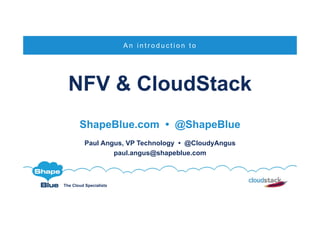 The Cloud Specialists
NFV & CloudStack
ShapeBlue.com • @ShapeBlue
Paul Angus, VP Technology • @CloudyAngus
paul.angus@shapeblue.com
A n i n t r o d u c t i o n t o
 