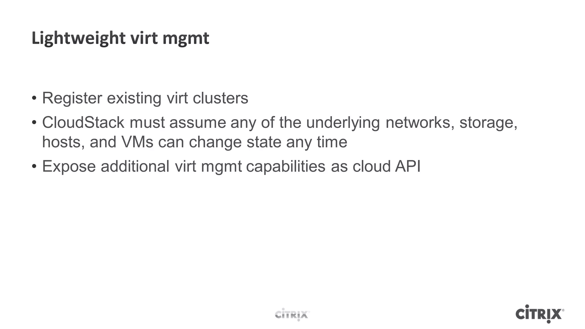 • Register existing virt clusters
• CloudStack must assume any of the underlying networks, storage,
  hosts, and VMs can change state any time
• Expose additional virt mgmt capabilities as cloud API
 