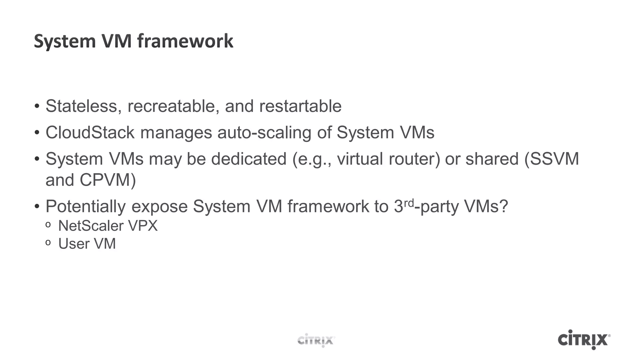 • Stateless, recreatable, and restartable
• CloudStack manages auto-scaling of System VMs
• System VMs may be dedicated (e.g., virtual router) or shared (SSVM
  and CPVM)
• Potentially expose System VM framework to 3rd-party VMs?
 ᵒ NetScaler VPX
 ᵒ User VM
 
