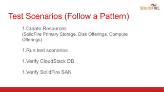 Test Scenarios (Follow a Pattern)
1.Create Resources
(SolidFire Primary Storage, Disk Offerings, Compute
Offerings)
1.Run test scenarios
1.Verify CloudStack DB
1.Verify SolidFire SAN
 