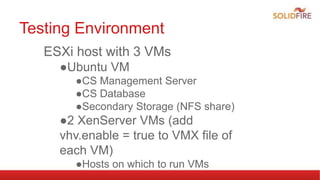 Testing Environment
ESXi host with 3 VMs
●Ubuntu VM
●CS Management Server
●CS Database
●Secondary Storage (NFS share)
●2 XenServer VMs (add
vhv.enable = true to VMX file of
each VM)
●Hosts on which to run VMs
 