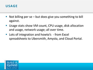 U SAG E

 Not billing per se – but does give you something to bill
  against.
 Usage stats show VM count, CPU usage, disk allocation
  and usage, network usage; all over time.
 Lots of integration and howto’s - from Excel
  spreadsheets to Ubersmith, Amysta, and Cloud Portal.
 