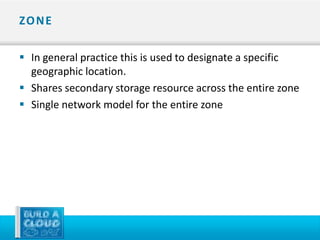ZO N E

 In general practice this is used to designate a specific
  geographic location.
 Shares secondary storage resource across the entire zone
 Single network model for the entire zone
 